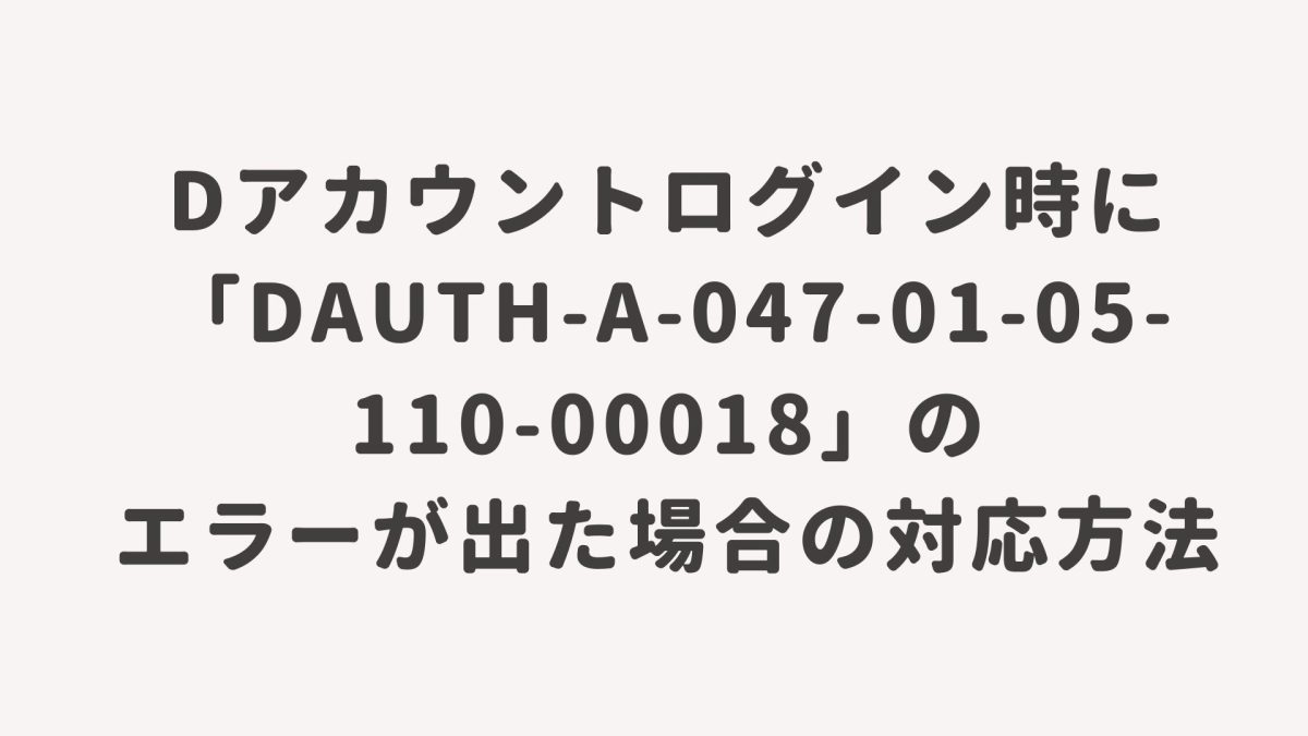 dアカウントログイン時に「DAUTH-A-047-01-05-110-00018」のエラーが出た場合の対応方法